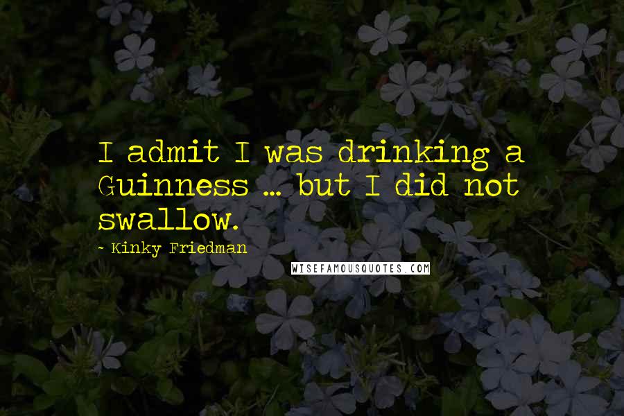 Kinky Friedman Quotes: I admit I was drinking a Guinness ... but I did not swallow.
