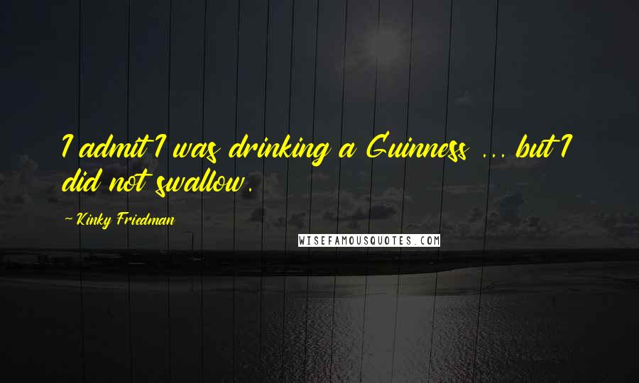 Kinky Friedman Quotes: I admit I was drinking a Guinness ... but I did not swallow.