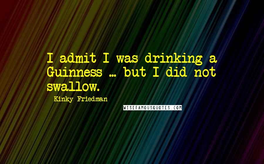 Kinky Friedman Quotes: I admit I was drinking a Guinness ... but I did not swallow.