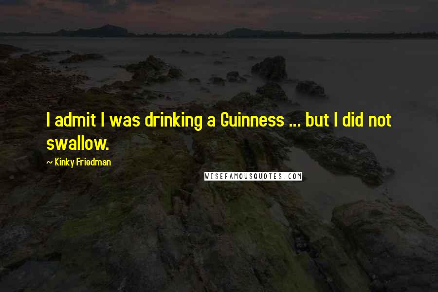 Kinky Friedman Quotes: I admit I was drinking a Guinness ... but I did not swallow.