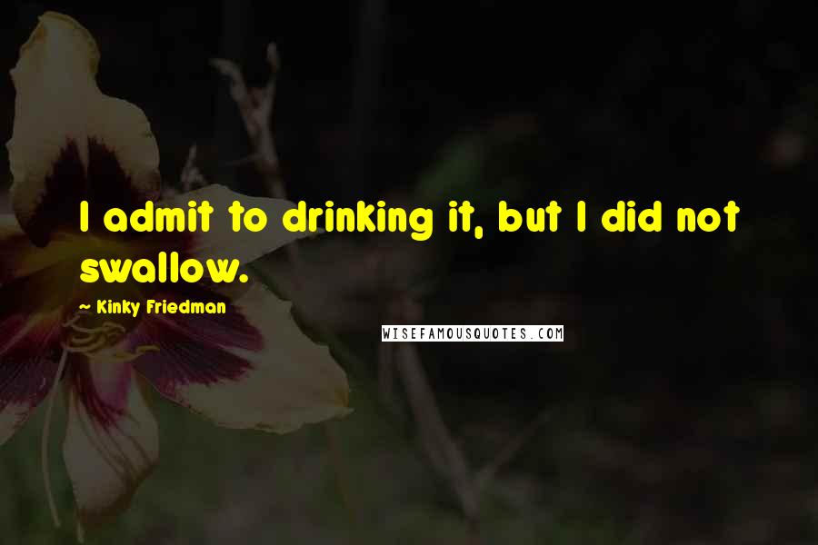 Kinky Friedman Quotes: I admit to drinking it, but I did not swallow.