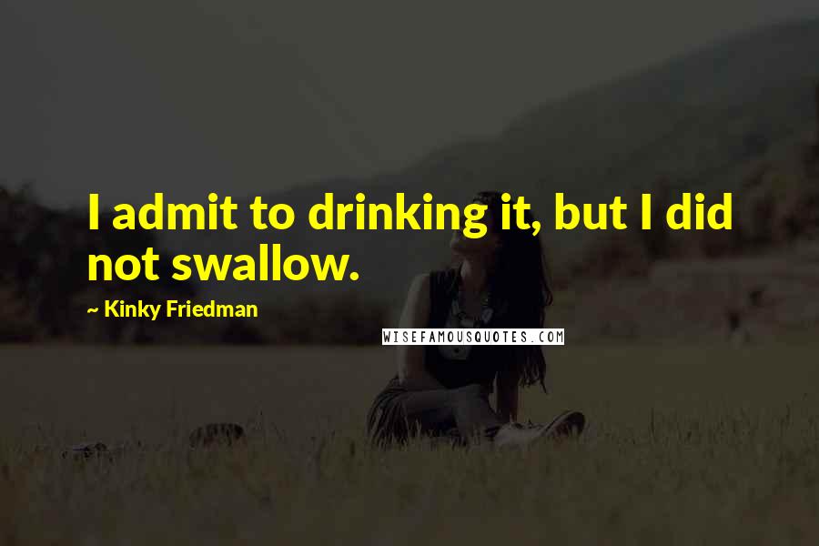 Kinky Friedman Quotes: I admit to drinking it, but I did not swallow.