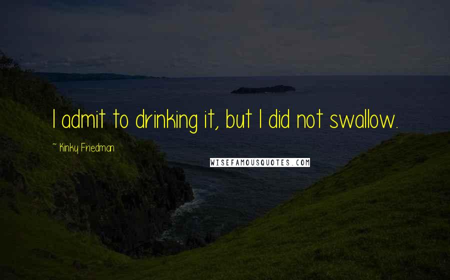 Kinky Friedman Quotes: I admit to drinking it, but I did not swallow.