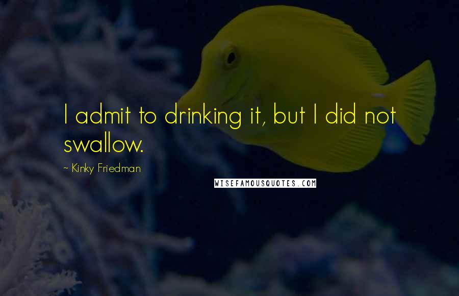 Kinky Friedman Quotes: I admit to drinking it, but I did not swallow.