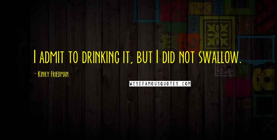 Kinky Friedman Quotes: I admit to drinking it, but I did not swallow.