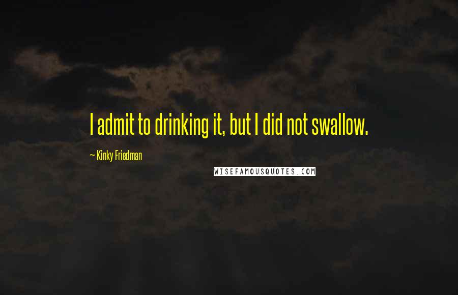 Kinky Friedman Quotes: I admit to drinking it, but I did not swallow.