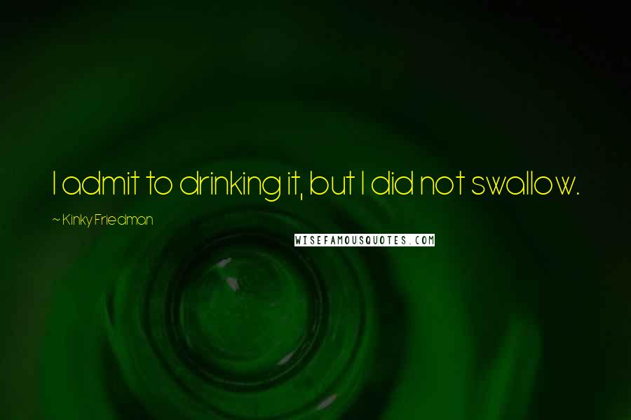 Kinky Friedman Quotes: I admit to drinking it, but I did not swallow.