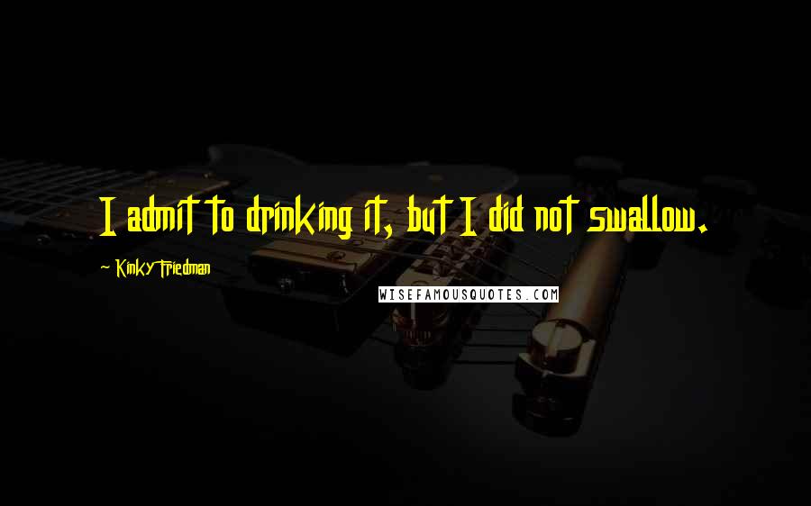 Kinky Friedman Quotes: I admit to drinking it, but I did not swallow.