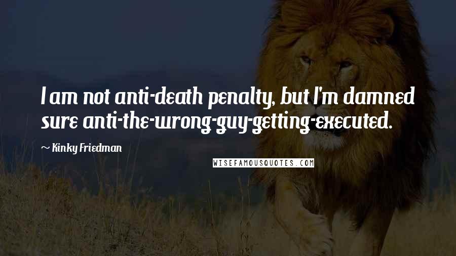 Kinky Friedman Quotes: I am not anti-death penalty, but I'm damned sure anti-the-wrong-guy-getting-executed.