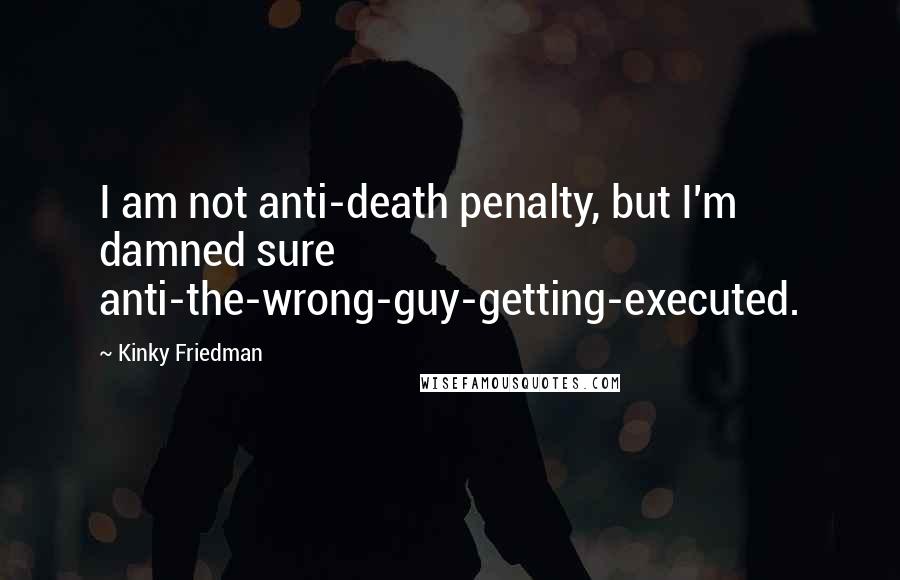 Kinky Friedman Quotes: I am not anti-death penalty, but I'm damned sure anti-the-wrong-guy-getting-executed.