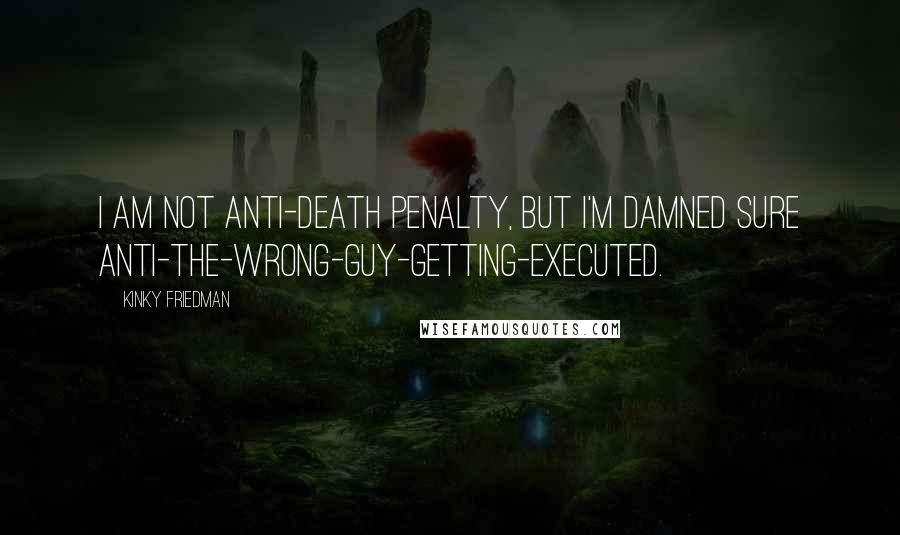 Kinky Friedman Quotes: I am not anti-death penalty, but I'm damned sure anti-the-wrong-guy-getting-executed.
