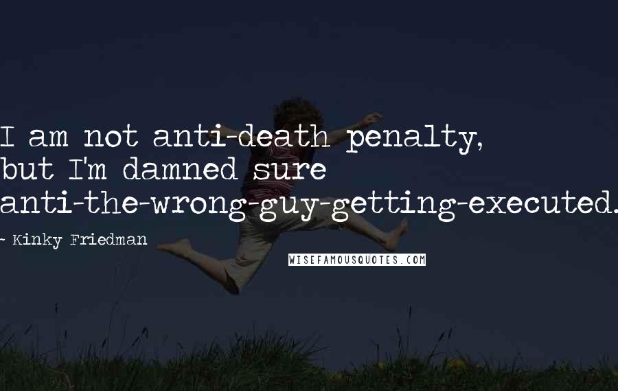 Kinky Friedman Quotes: I am not anti-death penalty, but I'm damned sure anti-the-wrong-guy-getting-executed.