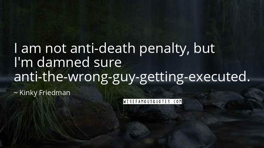 Kinky Friedman Quotes: I am not anti-death penalty, but I'm damned sure anti-the-wrong-guy-getting-executed.