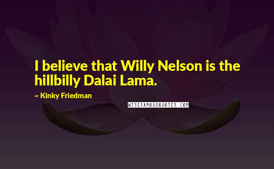 Kinky Friedman Quotes: I believe that Willy Nelson is the hillbilly Dalai Lama.