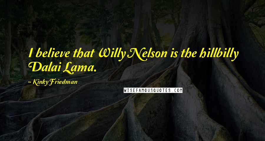 Kinky Friedman Quotes: I believe that Willy Nelson is the hillbilly Dalai Lama.