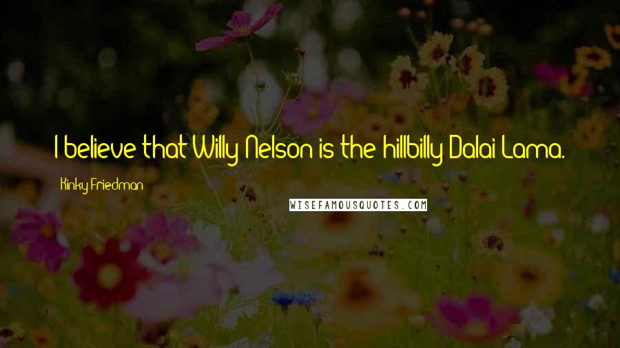 Kinky Friedman Quotes: I believe that Willy Nelson is the hillbilly Dalai Lama.