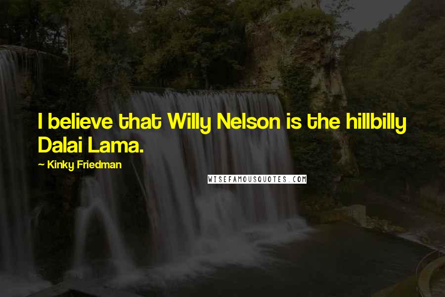 Kinky Friedman Quotes: I believe that Willy Nelson is the hillbilly Dalai Lama.