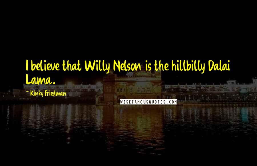 Kinky Friedman Quotes: I believe that Willy Nelson is the hillbilly Dalai Lama.