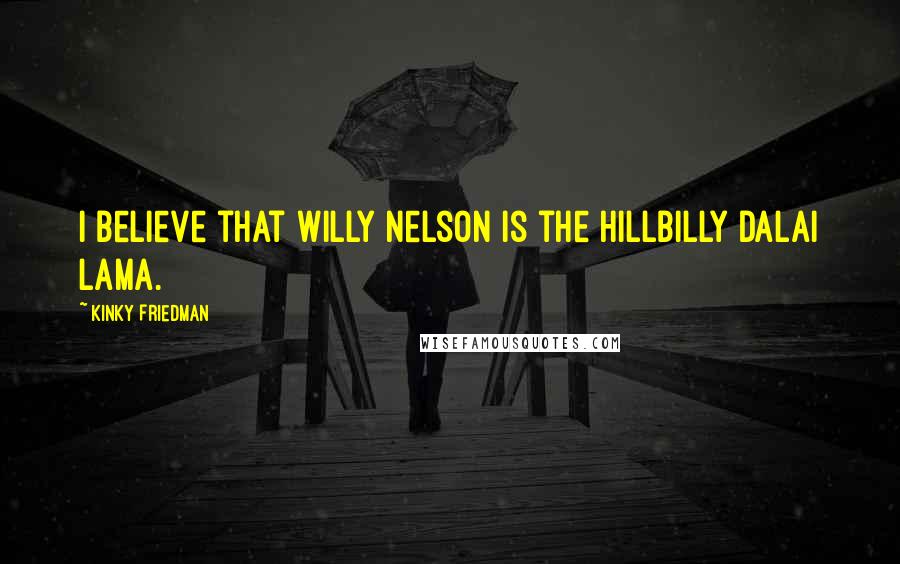 Kinky Friedman Quotes: I believe that Willy Nelson is the hillbilly Dalai Lama.