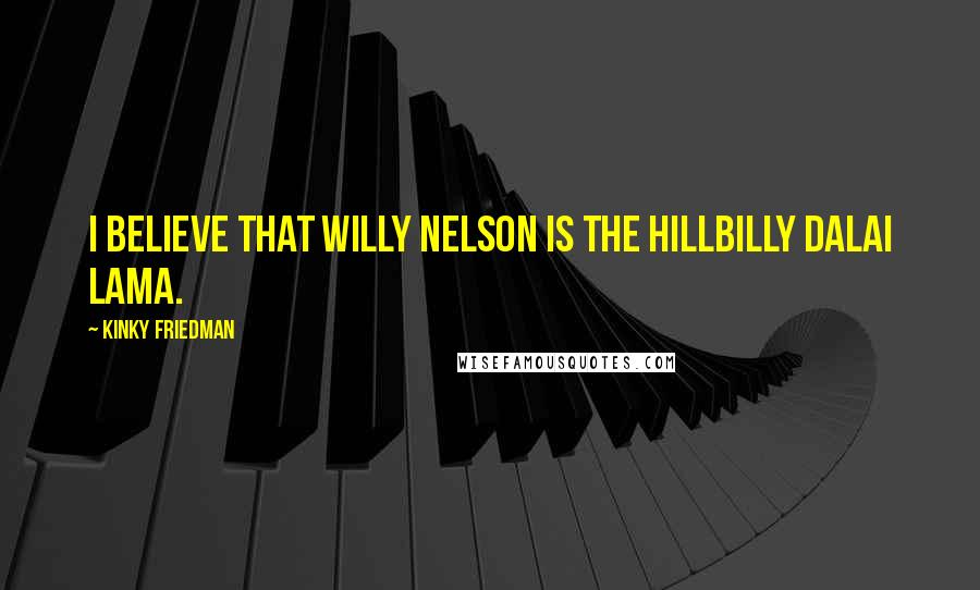 Kinky Friedman Quotes: I believe that Willy Nelson is the hillbilly Dalai Lama.