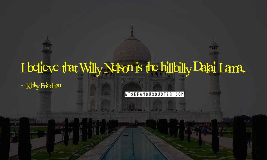 Kinky Friedman Quotes: I believe that Willy Nelson is the hillbilly Dalai Lama.