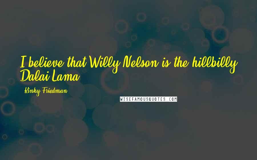 Kinky Friedman Quotes: I believe that Willy Nelson is the hillbilly Dalai Lama.