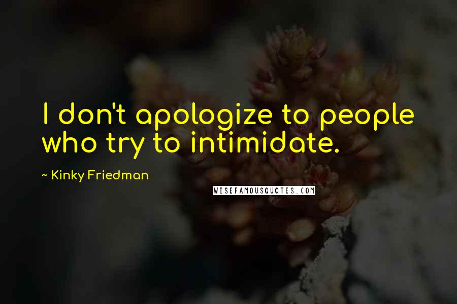 Kinky Friedman Quotes: I don't apologize to people who try to intimidate.