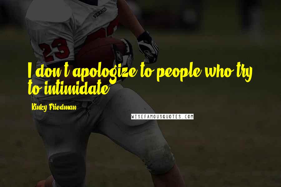 Kinky Friedman Quotes: I don't apologize to people who try to intimidate.