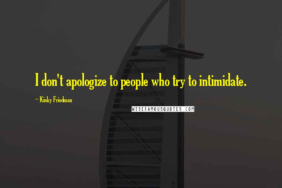 Kinky Friedman Quotes: I don't apologize to people who try to intimidate.