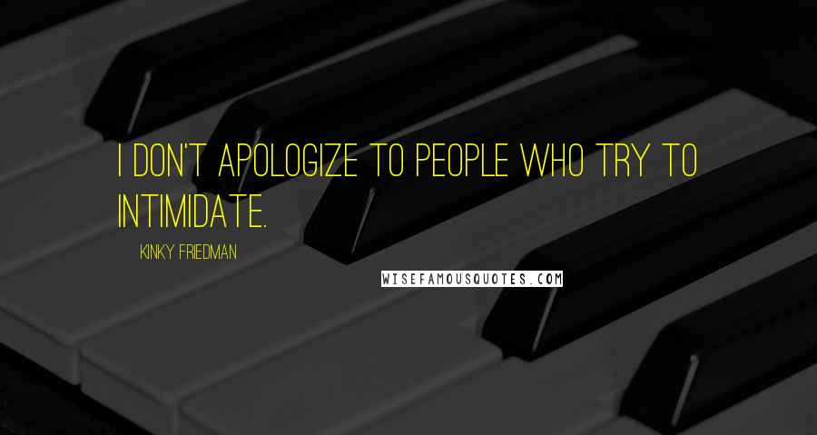 Kinky Friedman Quotes: I don't apologize to people who try to intimidate.