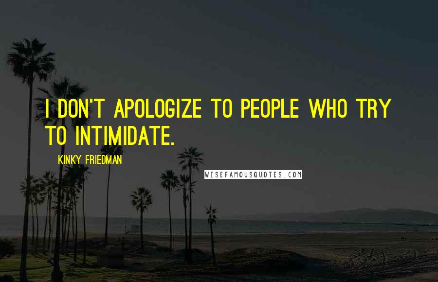 Kinky Friedman Quotes: I don't apologize to people who try to intimidate.