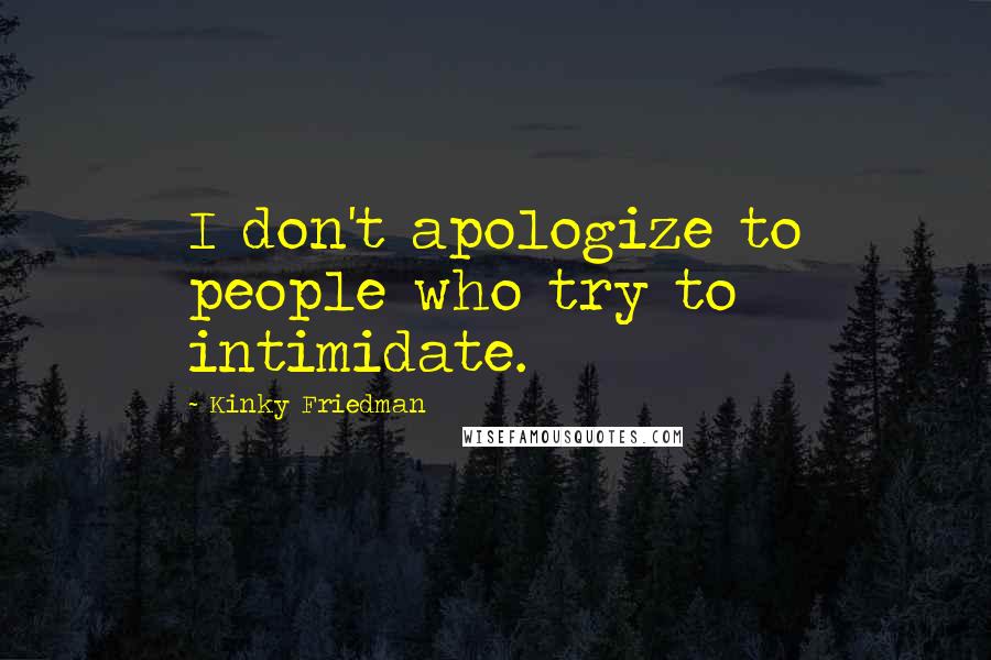 Kinky Friedman Quotes: I don't apologize to people who try to intimidate.