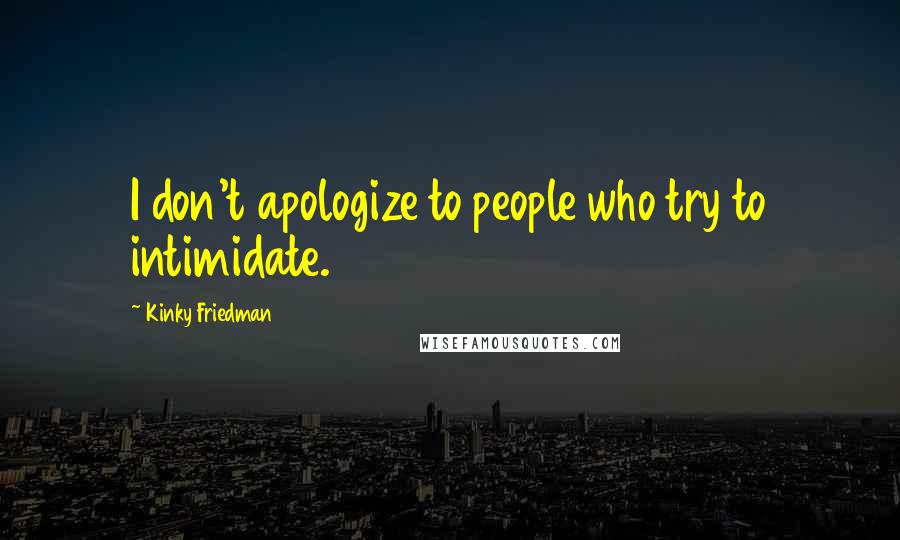 Kinky Friedman Quotes: I don't apologize to people who try to intimidate.