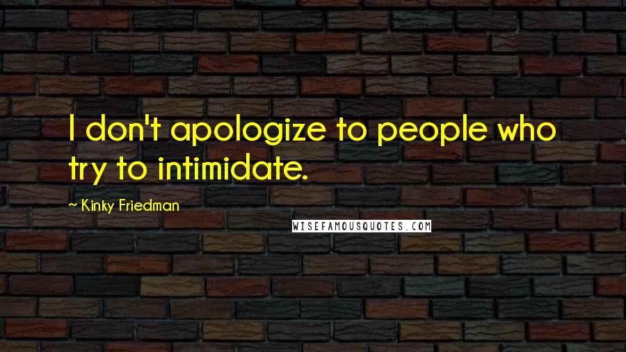 Kinky Friedman Quotes: I don't apologize to people who try to intimidate.