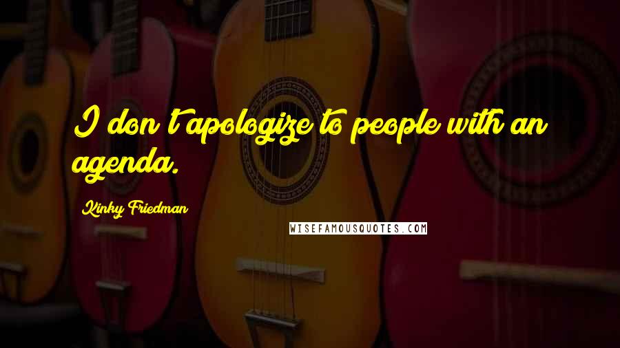Kinky Friedman Quotes: I don't apologize to people with an agenda.