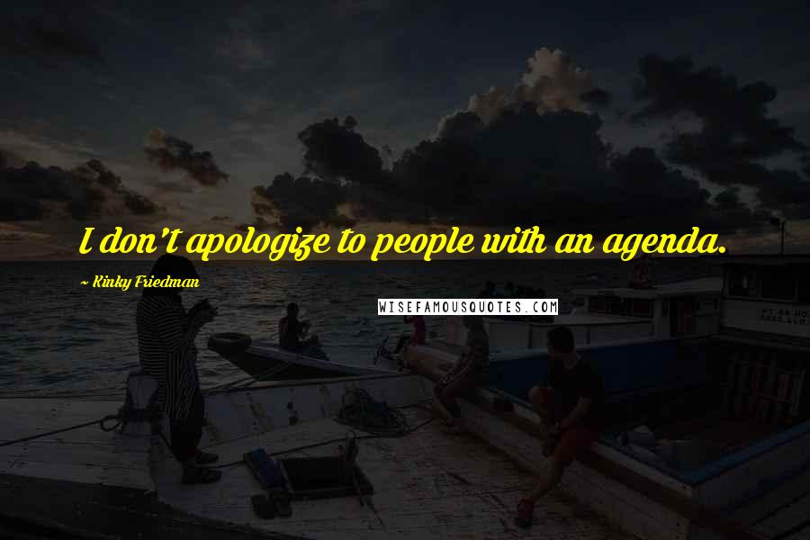 Kinky Friedman Quotes: I don't apologize to people with an agenda.