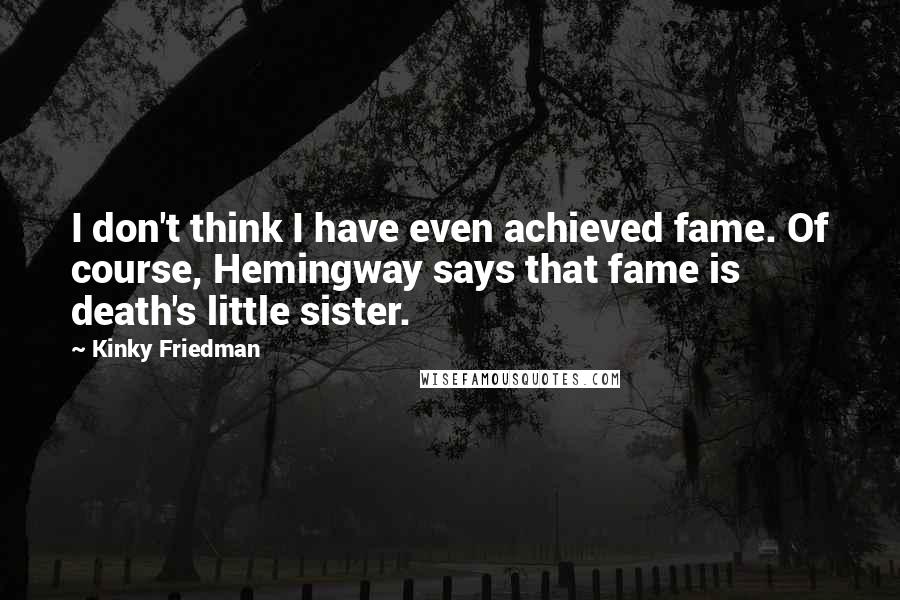 Kinky Friedman Quotes: I don't think I have even achieved fame. Of course, Hemingway says that fame is death's little sister.