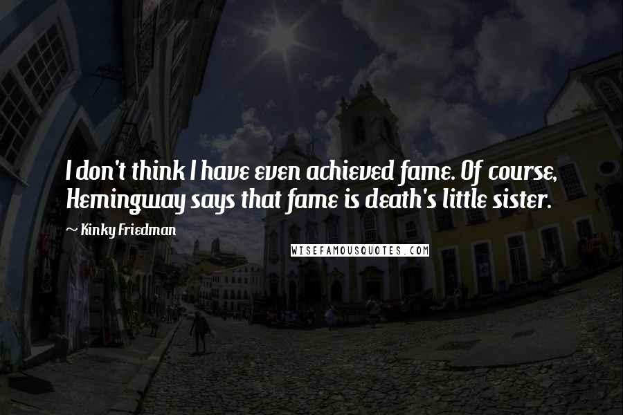 Kinky Friedman Quotes: I don't think I have even achieved fame. Of course, Hemingway says that fame is death's little sister.