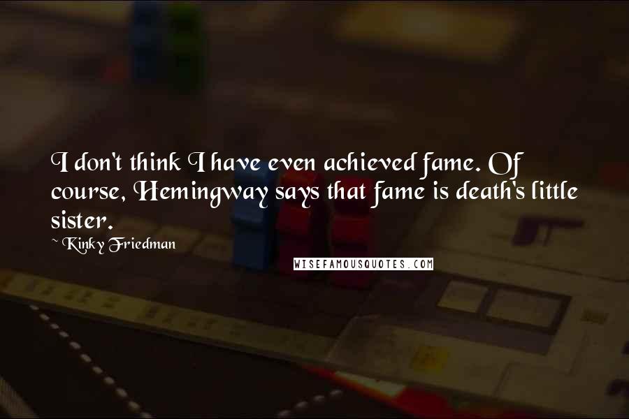 Kinky Friedman Quotes: I don't think I have even achieved fame. Of course, Hemingway says that fame is death's little sister.