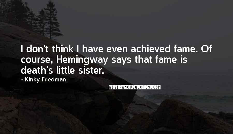 Kinky Friedman Quotes: I don't think I have even achieved fame. Of course, Hemingway says that fame is death's little sister.
