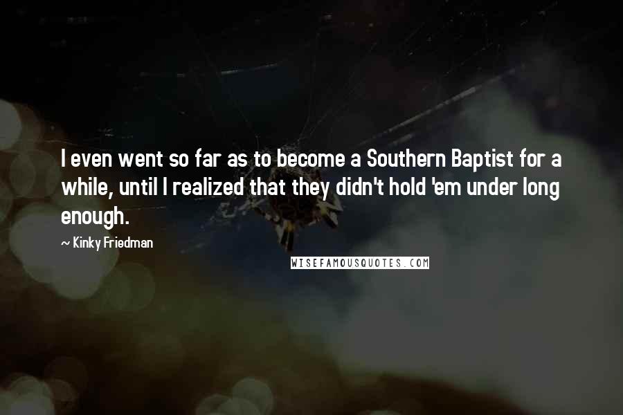 Kinky Friedman Quotes: I even went so far as to become a Southern Baptist for a while, until I realized that they didn't hold 'em under long enough.