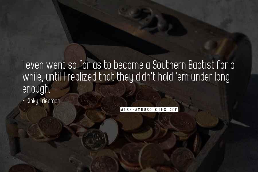 Kinky Friedman Quotes: I even went so far as to become a Southern Baptist for a while, until I realized that they didn't hold 'em under long enough.