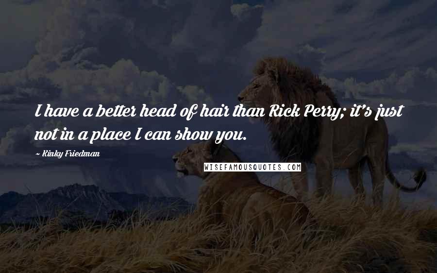 Kinky Friedman Quotes: I have a better head of hair than Rick Perry; it's just not in a place I can show you.