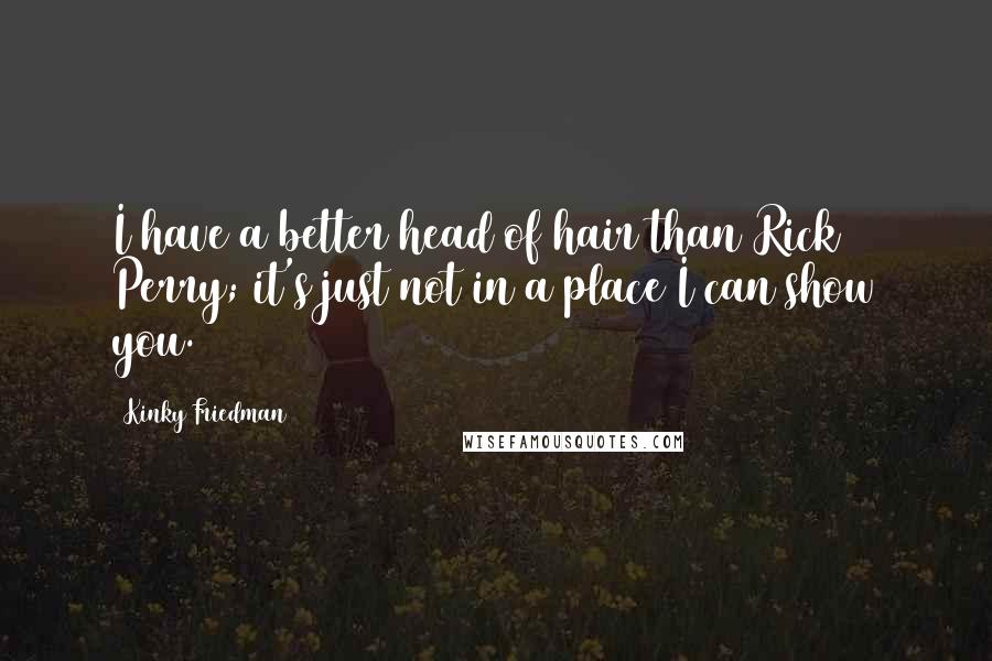 Kinky Friedman Quotes: I have a better head of hair than Rick Perry; it's just not in a place I can show you.