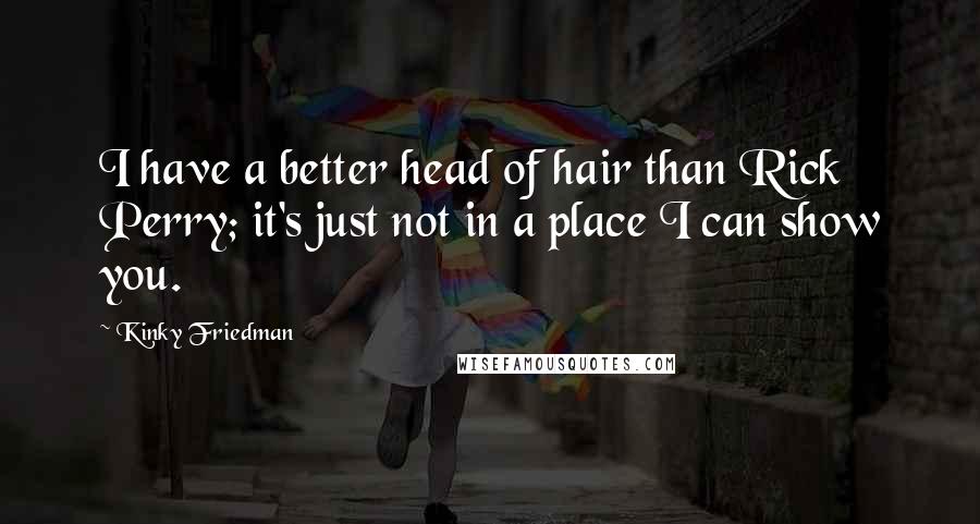 Kinky Friedman Quotes: I have a better head of hair than Rick Perry; it's just not in a place I can show you.