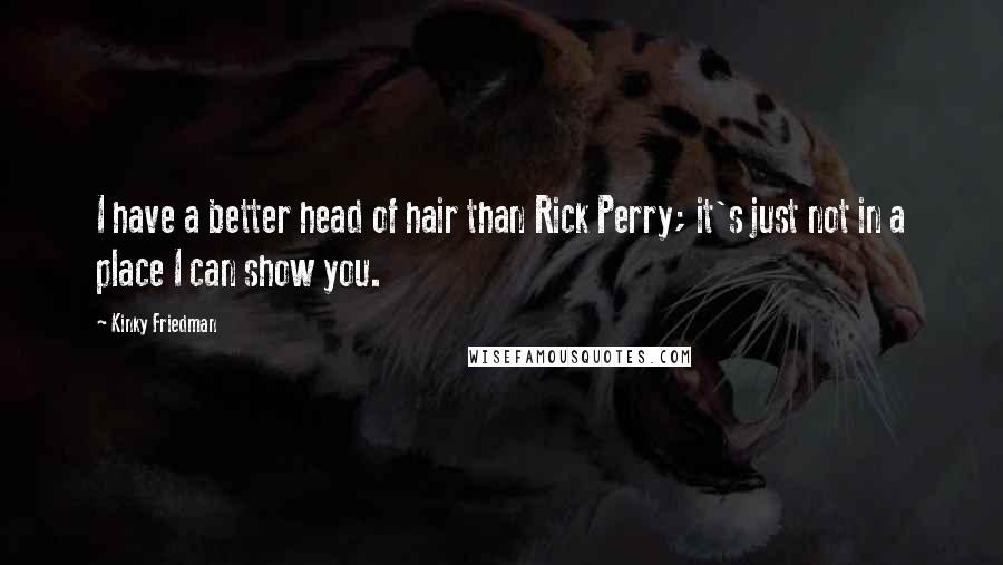 Kinky Friedman Quotes: I have a better head of hair than Rick Perry; it's just not in a place I can show you.