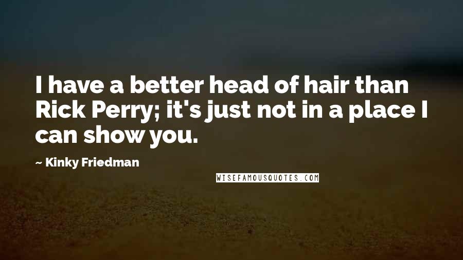 Kinky Friedman Quotes: I have a better head of hair than Rick Perry; it's just not in a place I can show you.