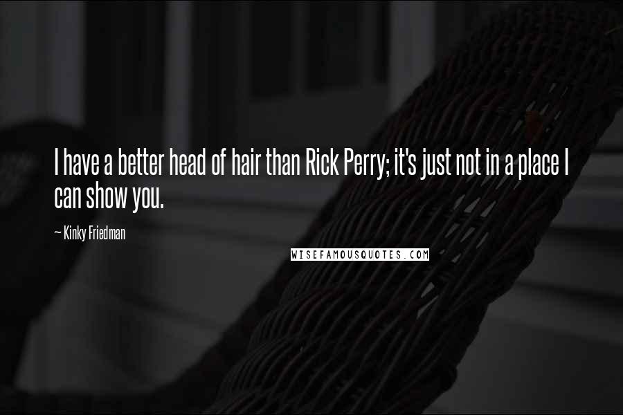 Kinky Friedman Quotes: I have a better head of hair than Rick Perry; it's just not in a place I can show you.