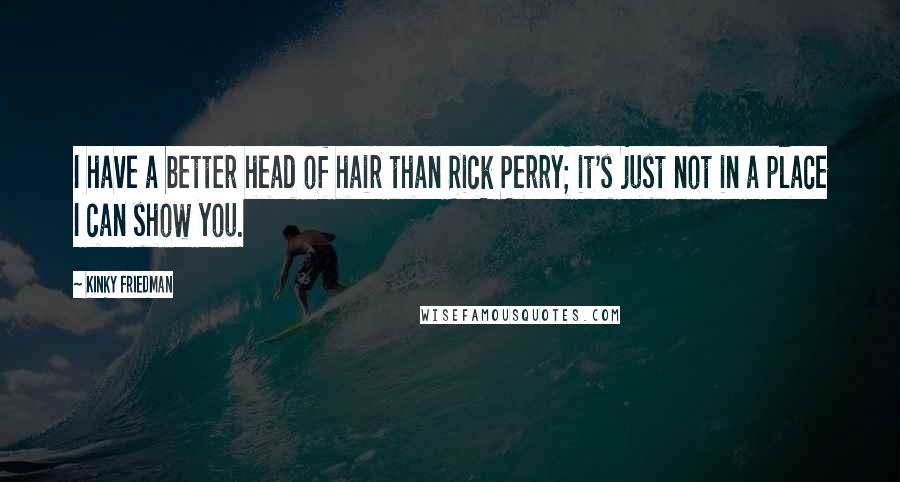 Kinky Friedman Quotes: I have a better head of hair than Rick Perry; it's just not in a place I can show you.