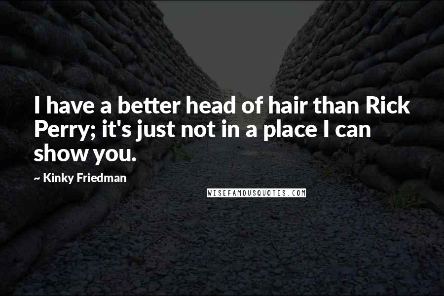 Kinky Friedman Quotes: I have a better head of hair than Rick Perry; it's just not in a place I can show you.